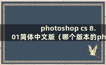 photoshop cs 8.01简体中文版（哪个版本的photoshop支持win8）